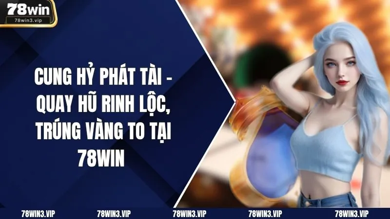 Cung Hỷ Phát Tài – Quay Hũ Rinh Lộc, Trúng Vàng To Tại 78win 