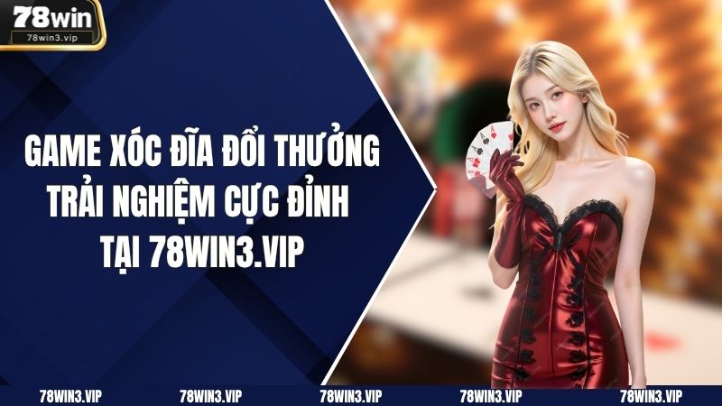 Game Xóc Đĩa Đổi Thưởng – Trải Nghiệm Cực Đỉnh Tại 78win3.vip