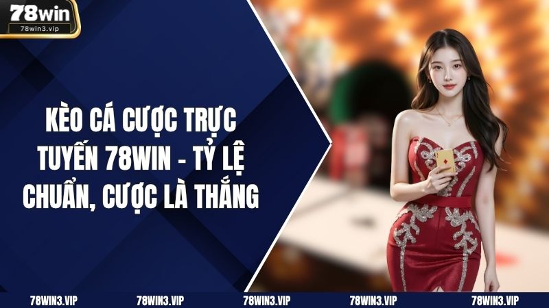 Kèo Cá Cược Trực Tuyến 78WIN – Tỷ Lệ Chuẩn, Cược Là Thắng