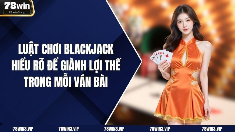 Luật Chơi Blackjack: Hiểu Rõ Để Giành Lợi Thế Trong Mỗi Ván Bài