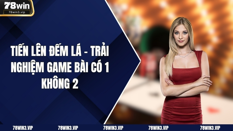 Tiến Lên Đếm Lá - Trải Nghiệm Game Bài Có 1 Không 2