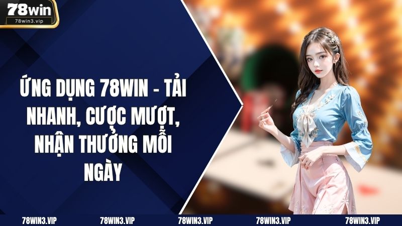 Ứng Dụng 78WIN – Tải Nhanh, Cược Mượt, Nhận Thưởng Mỗi Ngày