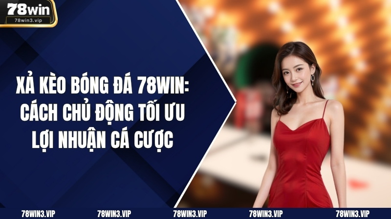 Xả Kèo Bóng Đá 78WIN: Cách Chủ Động Tối Ưu Lợi Nhuận Cá Cược